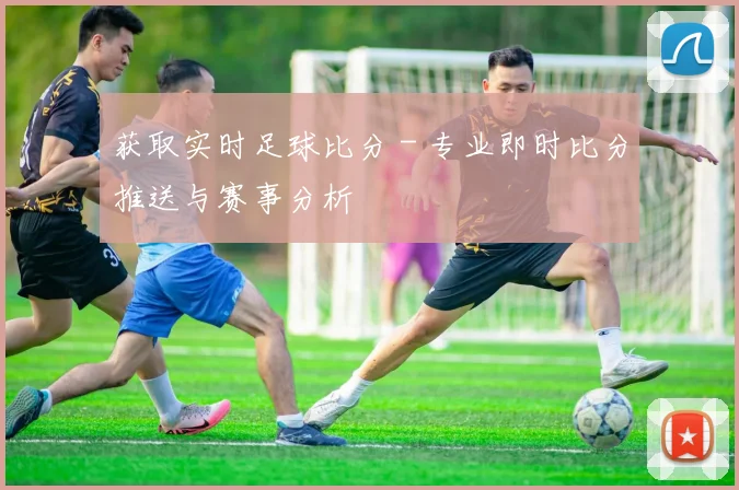 获取实时足球比分 - 专业即时比分推送与赛事分析