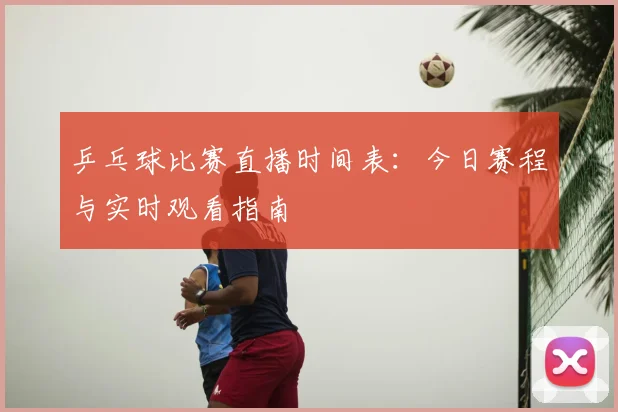 乒乓球比赛直播时间表:今日赛程与实时观看指南