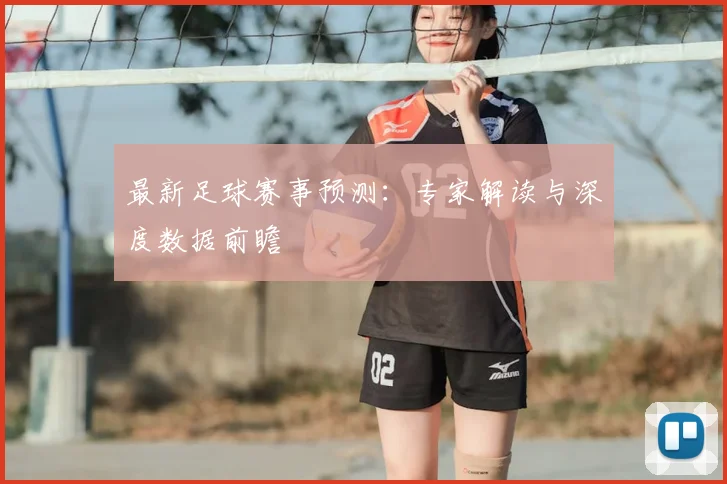 最新足球赛事预测:专家解读与深度数据前瞻