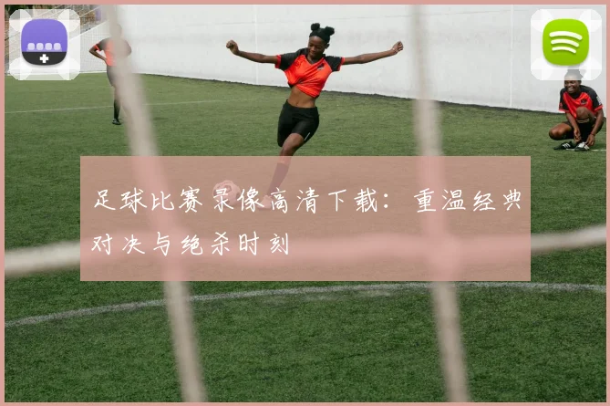 足球比赛录像高清下载:重温经典对决与绝杀时刻