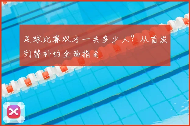 足球比赛双方一共多少人？从首发到替补的全面指南