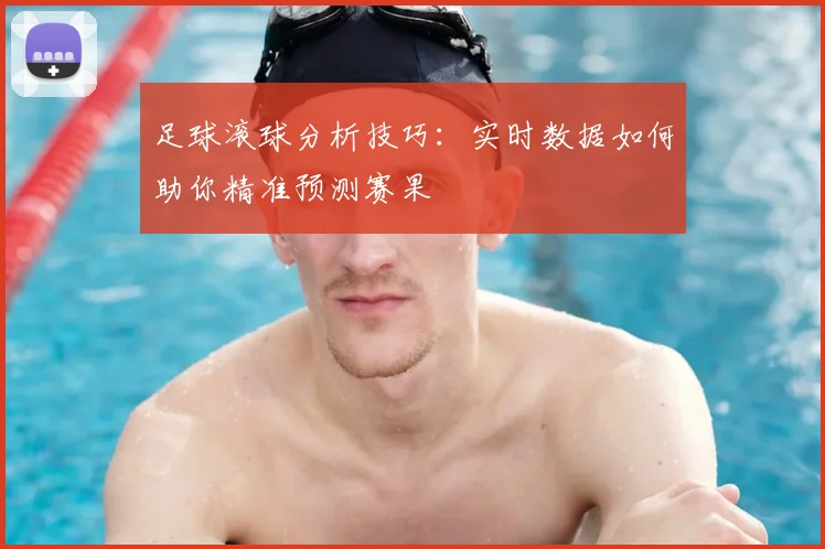 足球滚球分析技巧:实时数据如何助你精准预测赛果