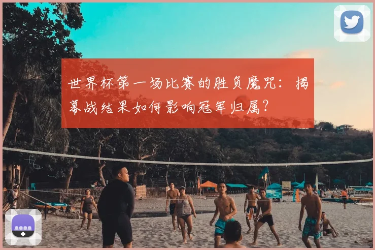 世界杯第一场比赛的胜负魔咒：揭幕战结果如何影响冠军归属？