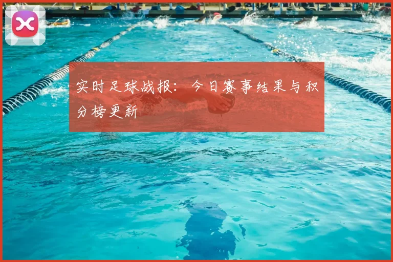 实时足球战报:今日赛事结果与积分榜更新