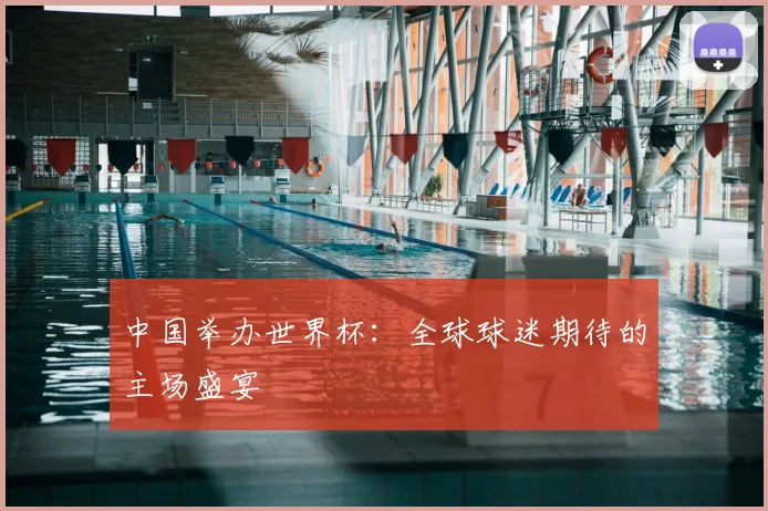 中国举办世界杯：全球球迷期待的主场盛宴