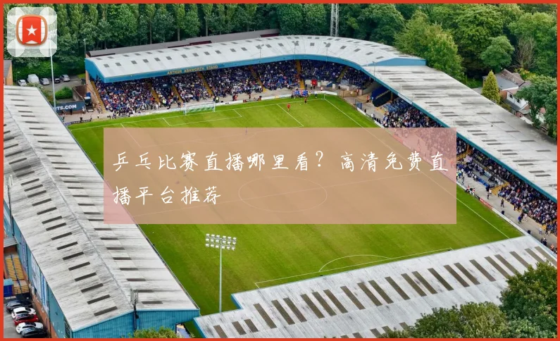乒乓比赛直播哪里看?高清免费直播平台推荐