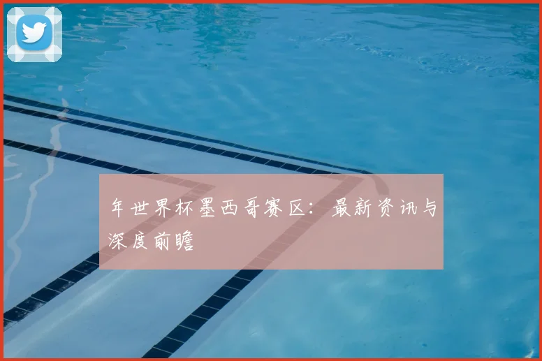 年世界杯墨西哥赛区：最新资讯与深度前瞻