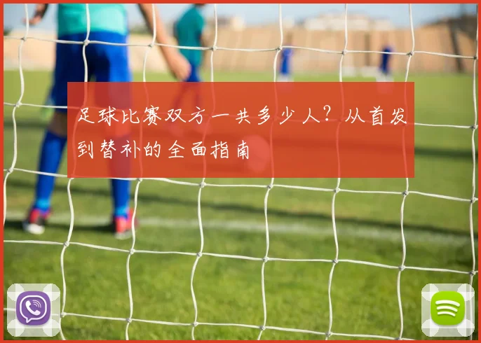 足球比赛双方一共多少人？从首发到替补的全面指南