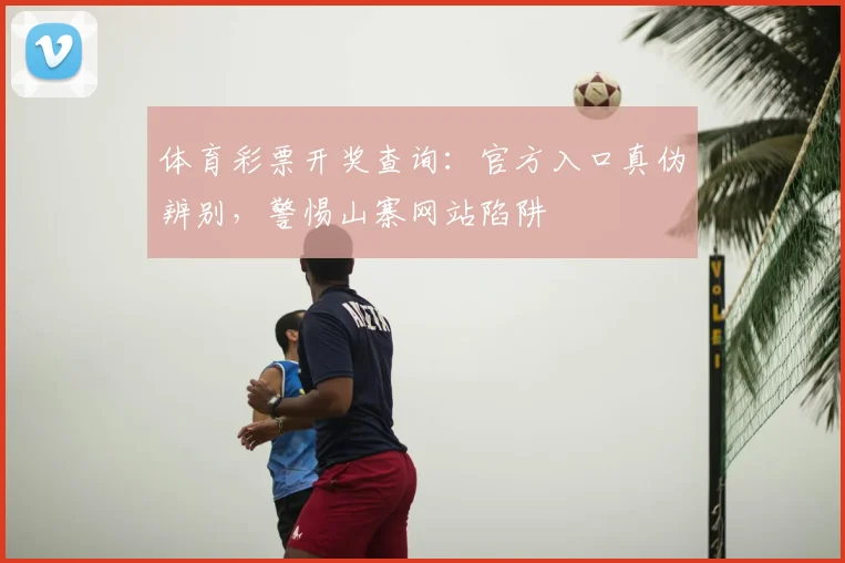 体育彩票开奖查询：官方入口真伪辨别，警惕山寨网站陷阱