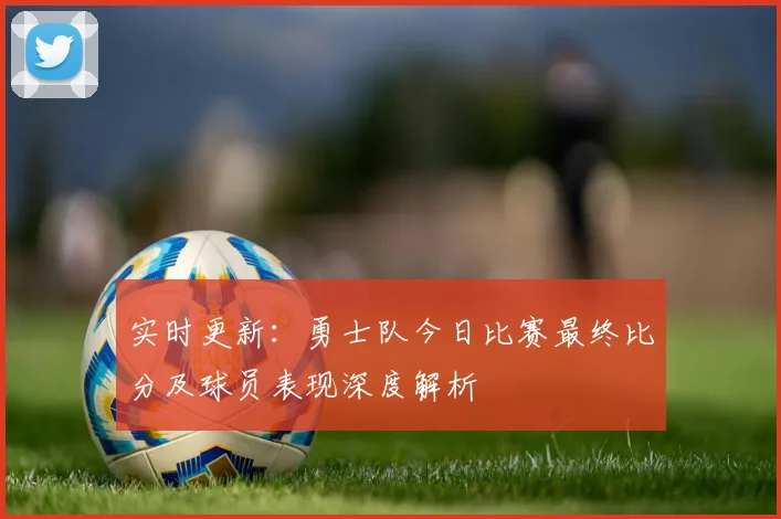 实时更新：勇士队今日比赛最终比分及球员表现深度解析