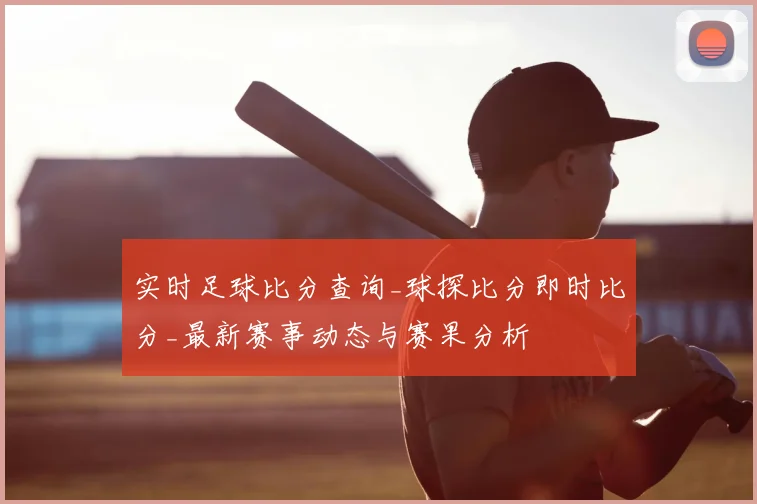 实时足球比分查询_球探比分即时比分_最新赛事动态与赛果分析