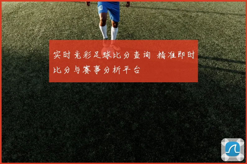实时竞彩足球比分查询 精准即时比分与赛事分析平台