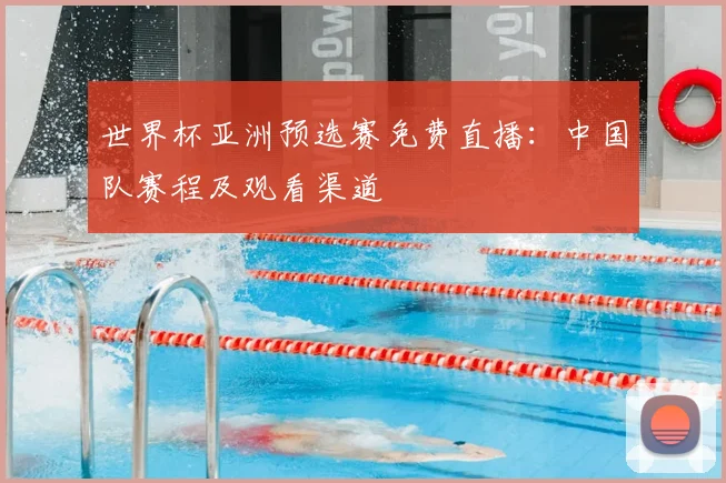 世界杯亚洲预选赛免费直播：中国队赛程及观看渠道