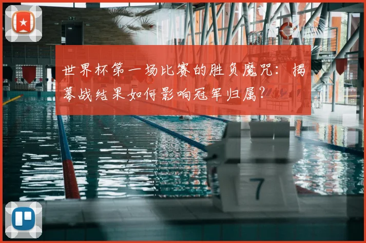 世界杯第一场比赛的胜负魔咒：揭幕战结果如何影响冠军归属？