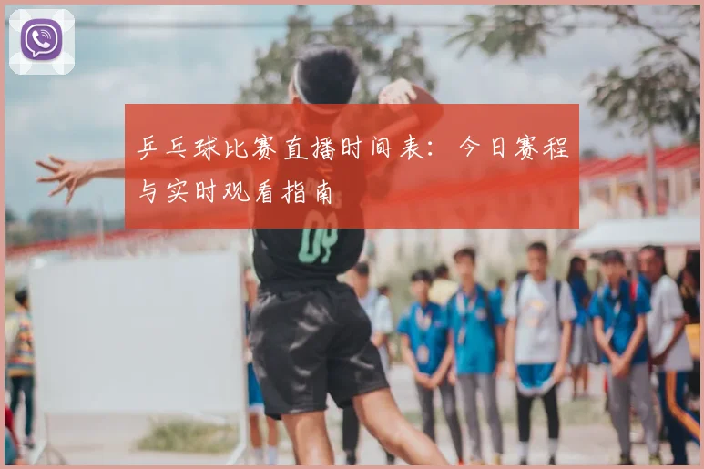 乒乓球比赛直播时间表：今日赛程与实时观看指南
