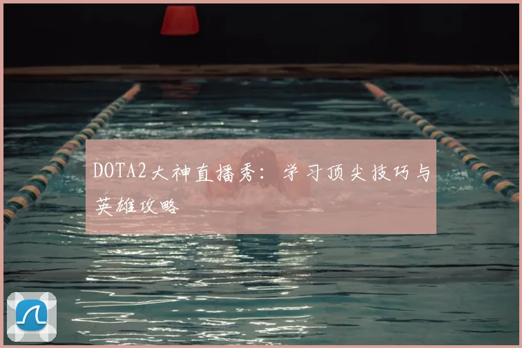 DOTA2大神直播秀：学习顶尖技巧与英雄攻略