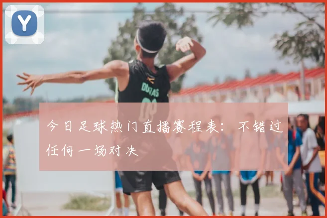 今日足球热门直播赛程表：不错过任何一场对决