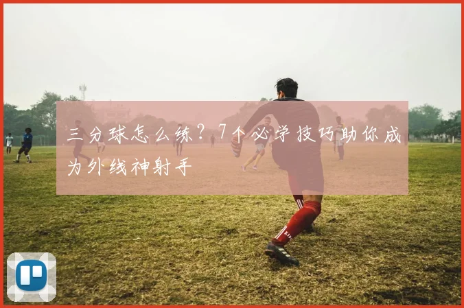 三分球怎么练？7个必学技巧助你成为外线神射手