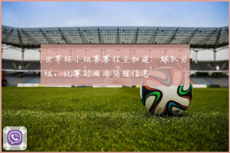 世界杯小组赛赛程全知道：球队分组、比赛时间与场馆信息