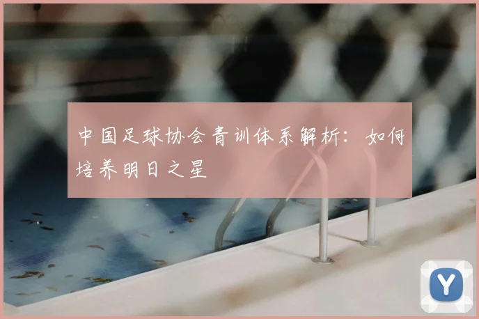 中国足球协会青训体系解析:如何培养明日之星