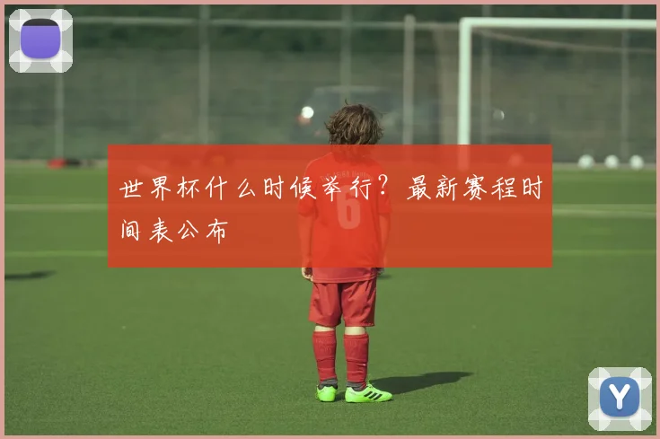 世界杯什么时候举行？最新赛程时间表公布