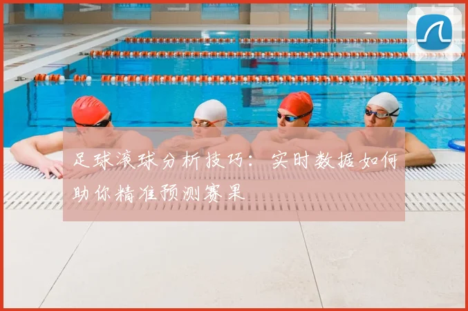 足球滚球分析技巧:实时数据如何助你精准预测赛果