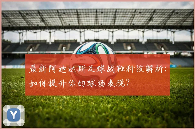 最新阿迪达斯足球战靴科技解析:如何提升你的球场表现?