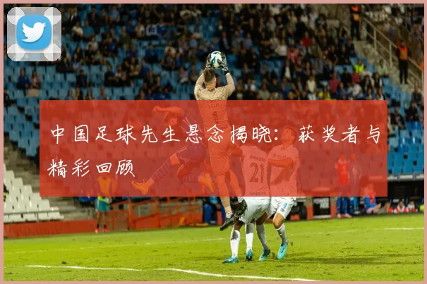 中国足球先生悬念揭晓：获奖者与精彩回顾