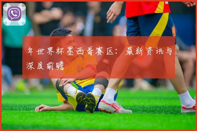 年世界杯墨西哥赛区：最新资讯与深度前瞻