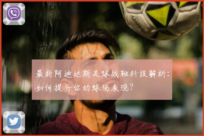 最新阿迪达斯足球战靴科技解析:如何提升你的球场表现?